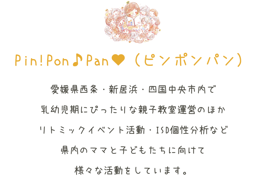 Pin！Pon♪Pan♡（ピンポンパン） 愛媛県新居浜・西条市内で 乳幼児期にぴったりな親子教室運営のほか リトミックイベント活動・ISD個性分析など 県内のママと子どもたちに向けて 様々な活動をしています。